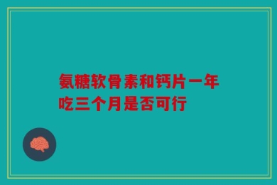 氨糖软骨素和钙片一年吃三个月是否可行