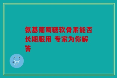 氨基葡萄糖软骨素能否长期服用 专家为你解答