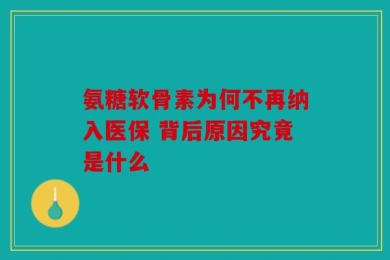 氨糖软骨素为何不再纳入医保 背后原因究竟是什么