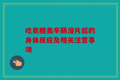 吃氨糖美辛肠溶片后的身体反应及相关注意事项