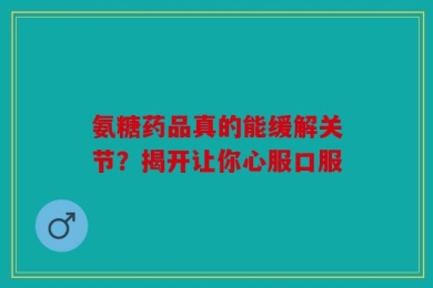 氨糖药品真的能缓解关节？揭开让你心服口服