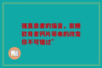 强直患者的福音，氨糖软骨素钙片带来的改变你不可错过”