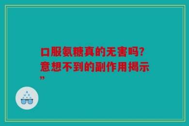 口服氨糖真的无害吗？意想不到的副作用揭示”