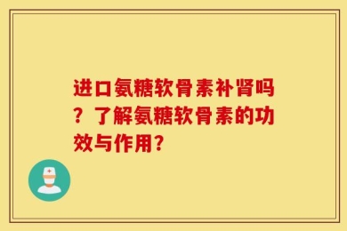 进口氨糖软骨素补肾吗？了解氨糖软骨素的功效与作用？