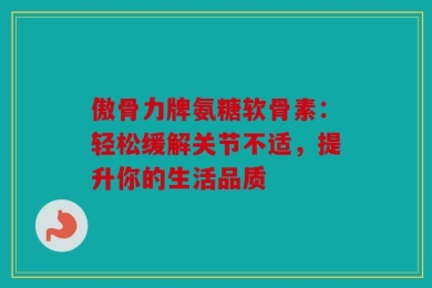 傲骨力牌氨糖软骨素：轻松缓解关节不适，提升你的生活品质