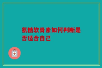 氨糖软骨素如何判断是否适合自己