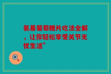 氨基葡萄糖片吃法全解，让你轻松享受关节无忧生活”