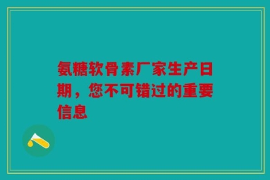 氨糖软骨素厂家生产日期，您不可错过的重要信息