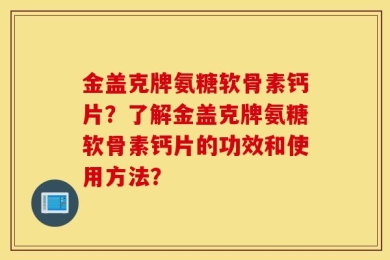 金盖克牌氨糖软骨素钙片？了解金盖克牌氨糖软骨素钙片的功效和使用方法？