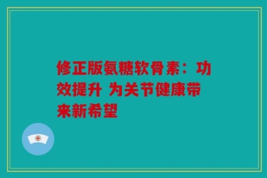 修正版氨糖软骨素：功效提升 为关节健康带来新希望