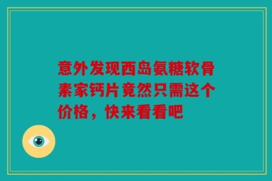 意外发现西岛氨糖软骨素家钙片竟然只需这个价格，快来看看吧
