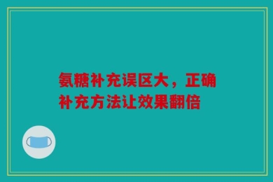 氨糖补充误区大，正确补充方法让效果翻倍