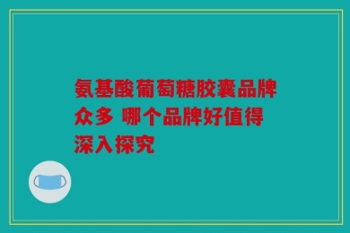 氨基酸葡萄糖胶囊品牌众多 哪个品牌好值得深入探究