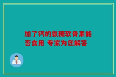 加了钙的氨糖软骨素能否食用 专家为您解答