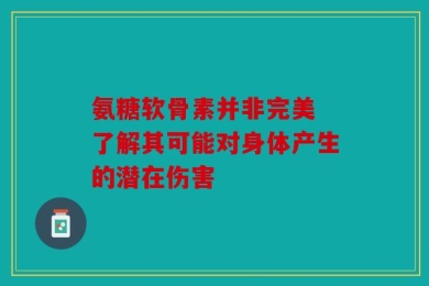 氨糖软骨素并非完美 了解其可能对身体产生的潜在伤害