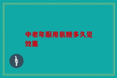 中老年服用氨糖多久见效果