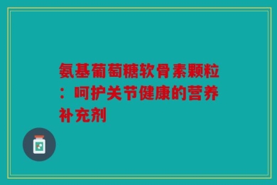 氨基葡萄糖软骨素颗粒：呵护关节健康的营养补充剂