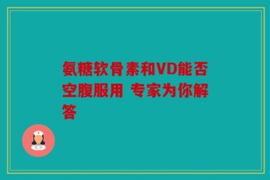 氨糖软骨素和VD能否空腹服用 专家为你解答