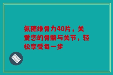氨糖维骨力40片，关爱您的骨骼与关节，轻松享受每一步