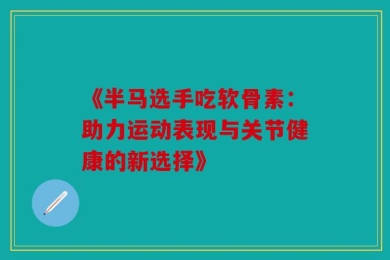 《半马选手吃软骨素：助力运动表现与关节健康的新选择》