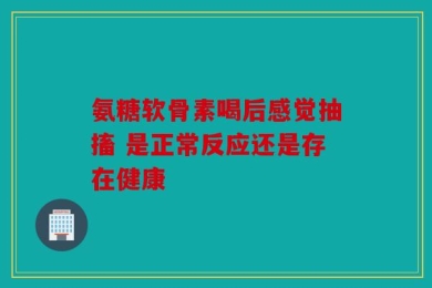 氨糖软骨素喝后感觉抽搐 是正常反应还是存在健康