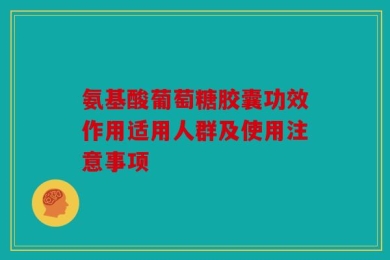 氨基酸葡萄糖胶囊功效作用适用人群及使用注意事项