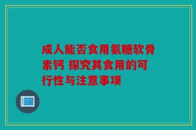 成人能否食用氨糖软骨素钙 探究其食用的可行性与注意事项