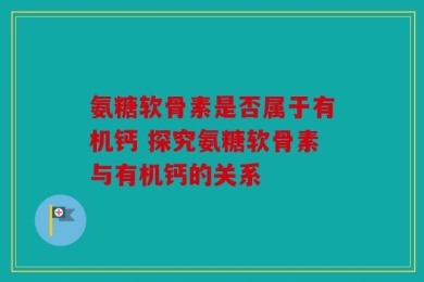 氨糖软骨素是否属于有机钙 探究氨糖软骨素与有机钙的关系