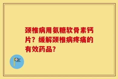 颈椎病用氨糖软骨素钙片？缓解颈椎病疼痛的有效药品？