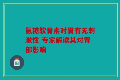 氨糖软骨素对胃有无刺激性 专家解读其对胃部影响