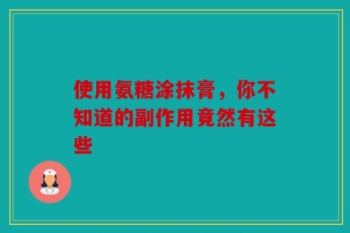 使用氨糖涂抹膏，你不知道的副作用竟然有这些