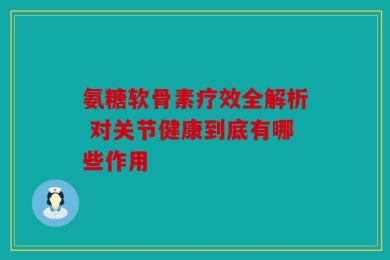 氨糖软骨素疗效全解析 对关节健康到底有哪些作用