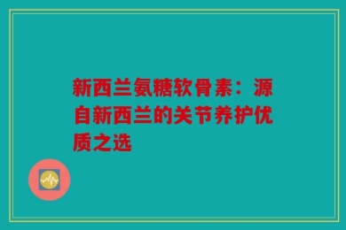新西兰氨糖软骨素：源自新西兰的关节养护优质之选
