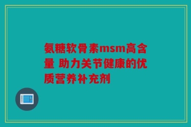 氨糖软骨素msm高含量 助力关节健康的优质营养补充剂