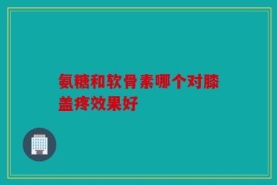 氨糖和软骨素哪个对膝盖疼效果好