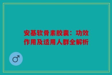 安基软骨素胶囊：功效作用及适用人群全解析