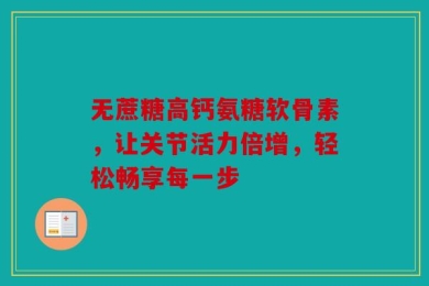 无蔗糖高钙氨糖软骨素，让关节活力倍增，轻松畅享每一步