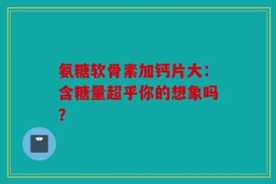 氨糖软骨素加钙片大：含糖量超乎你的想象吗？