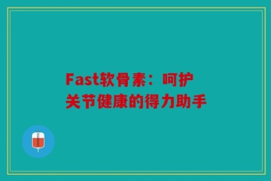 Fast软骨素：呵护关节健康的得力助手