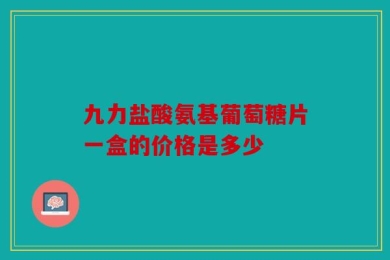 九力盐酸氨基葡萄糖片一盒的价格是多少