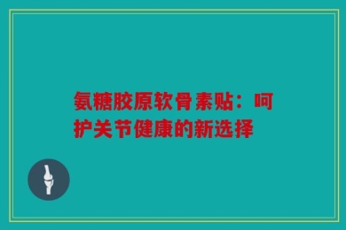 氨糖胶原软骨素贴：呵护关节健康的新选择