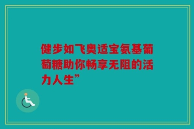 健步如飞奥适宝氨基葡萄糖助你畅享无阻的活力人生”