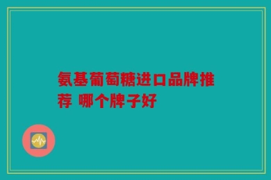 氨基葡萄糖进口品牌推荐 哪个牌子好