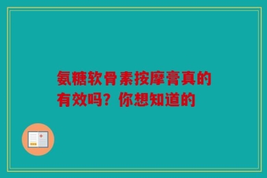 氨糖软骨素按摩膏真的有效吗？你想知道的