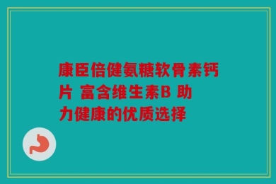 康臣倍健氨糖软骨素钙片 富含维生素B 助力健康的优质选择