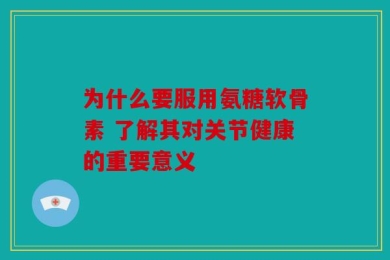 为什么要服用氨糖软骨素 了解其对关节健康的重要意义