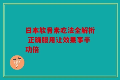 日本软骨素吃法全解析 正确服用让效果事半功倍