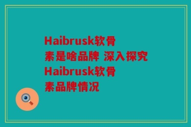 Haibrusk软骨素是啥品牌 深入探究Haibrusk软骨素品牌情况
