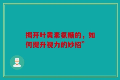 揭开叶黄素氨糖的，如何提升视力的妙招”