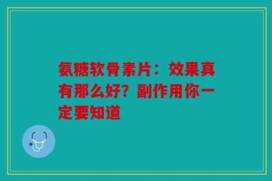 氨糖软骨素片：效果真有那么好？副作用你一定要知道